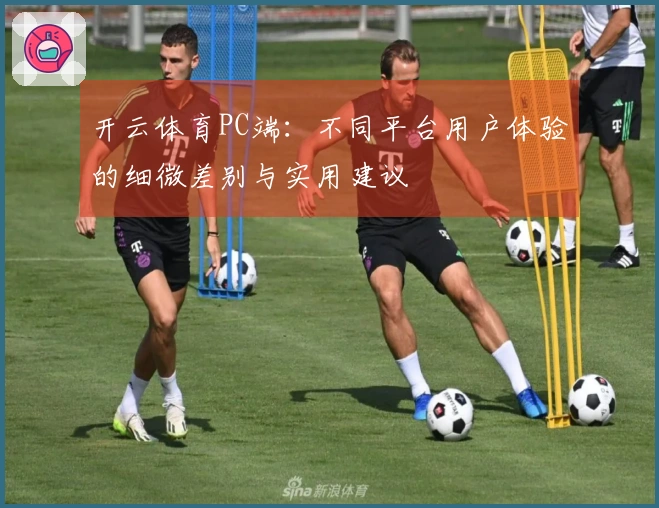 开云体育PC端：不同平台用户体验的细微差别与实用建议