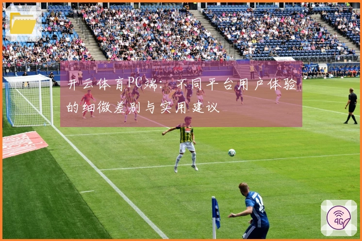 开云体育PC端：不同平台用户体验的细微差别与实用建议