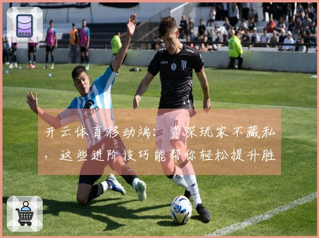 开云体育移动端：资深玩家不藏私，这些进阶技巧能帮你轻松提升胜率