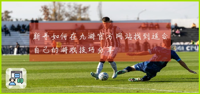 新手如何在九游官方网站找到适合自己的游戏技巧分享