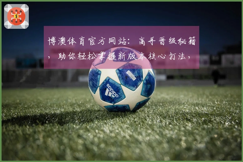博澳体育官方网站：高手晋级秘籍，助你轻松掌握新版本核心打法，收益翻倍！