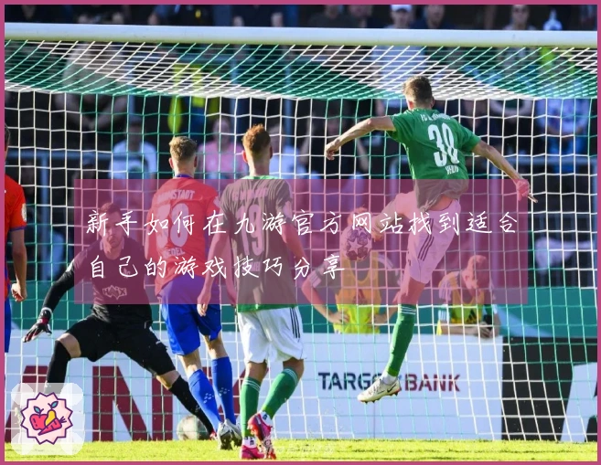 新手如何在九游官方网站找到适合自己的游戏技巧分享